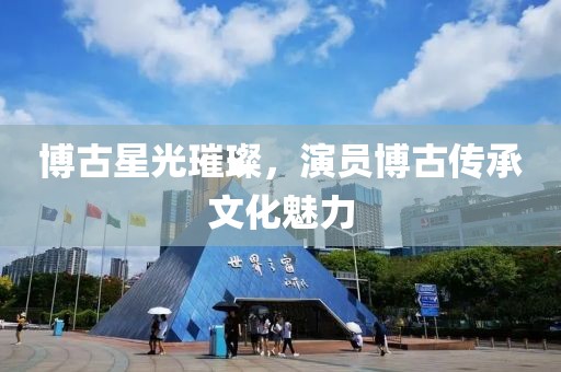 博古星光璀璨,演員博古傳承文化魅力