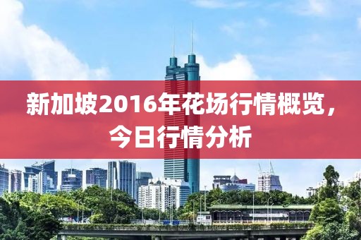 新加坡2016年花場行情概覽,今日行情分析
