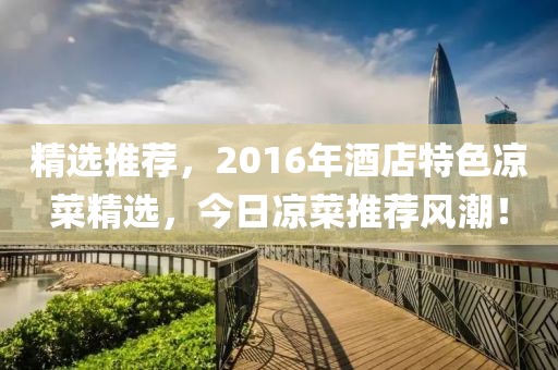 精選推薦,2016年酒店特色涼菜精選,今日涼菜推薦風潮!