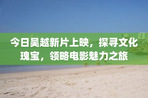 今日吳越新片上映,探尋文化瑰寶,領略電影魅力之旅