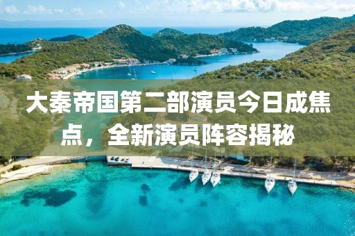 大秦帝國第二部演員今日成焦點,全新演員陣容揭秘