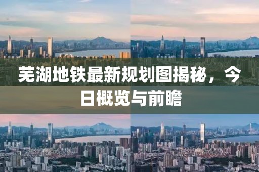 蕪湖地鐵最新規劃圖揭秘，今日概覽與前瞻