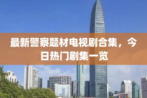 最新警察題材電視劇合集,今日熱門劇集一覽