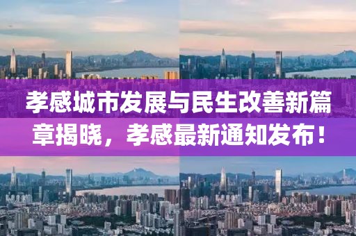 孝感城市發展與民生改善新篇章揭曉，孝感最新通知發布！