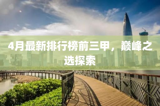 4月最新排行榜前三甲，巔峰之選探索