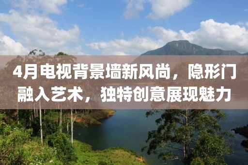 4月電視背景墻新風尚,隱形門融入藝術,獨特創意展現魅力