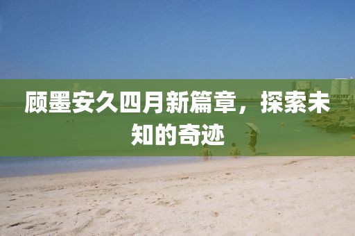 顧墨安久四月新篇章,探索未知的奇跡