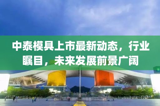 中泰模具上市最新動態(tài)，行業(yè)矚目，未來發(fā)展前景廣闊