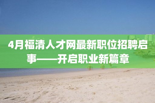 4月福清人才網最新職位招聘啟事——開啟職業新篇章