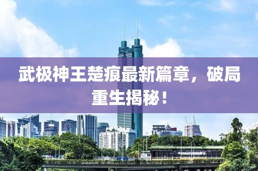 武極神王楚痕最新篇章,破局重生揭秘!