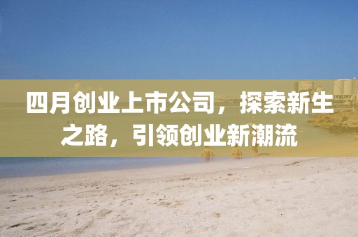 四月創(chuàng)業(yè)上市公司,探索新生之路,引領(lǐng)創(chuàng)業(yè)新潮流