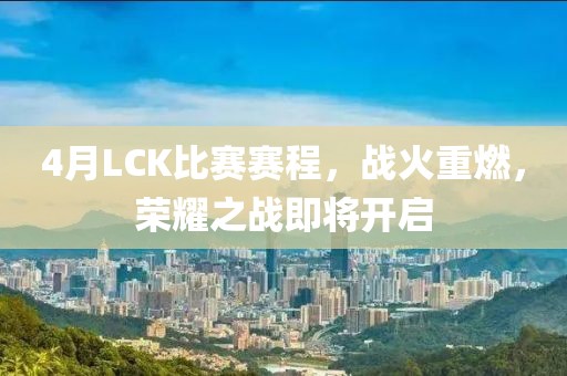 4月LCK比賽賽程，戰(zhàn)火重燃，榮耀之戰(zhàn)即將開啟