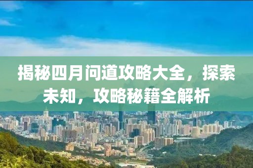 揭秘四月問道攻略大全,探索未知,攻略秘籍全解析