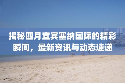 揭秘四月宜賓塞納國際的精彩瞬間,最新資訊與動態速遞