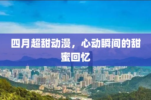 四月超甜動漫,心動瞬間的甜蜜回憶