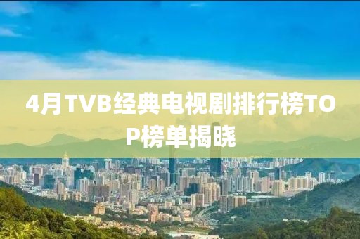 4月TVB經(jīng)典電視劇排行榜TOP榜單揭曉