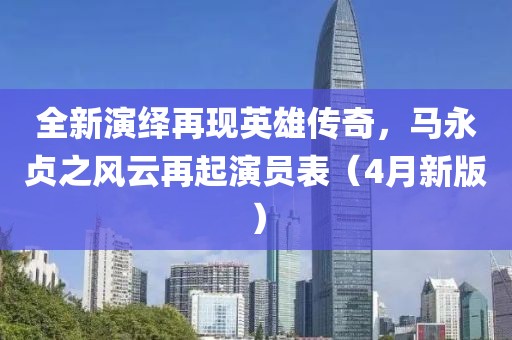 全新演繹再現英雄傳奇,馬永貞之風云再起演員表(4月新版)