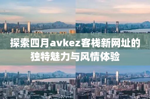 探索四月avkez客棧新網址的獨特魅力與風情體驗