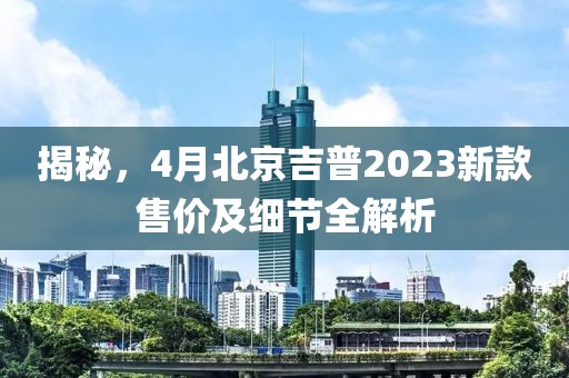 揭秘，4月北京吉普2023新款售價及細節全解析