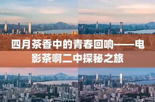 四月茶香中的青春回響——電影茶啊二中探秘之旅