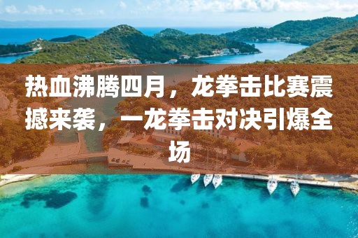 熱血沸騰四月，龍拳擊比賽震撼來(lái)襲，一龍拳擊對(duì)決引爆全場(chǎng)