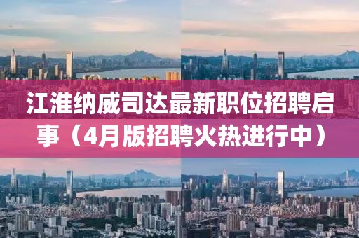 江淮納威司達最新職位招聘啟事（4月版招聘火熱進行中）