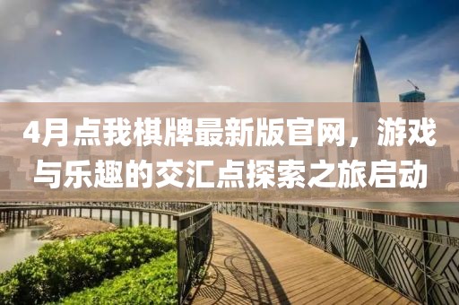 4月點我棋牌最新版官網，游戲與樂趣的交匯點探索之旅啟動