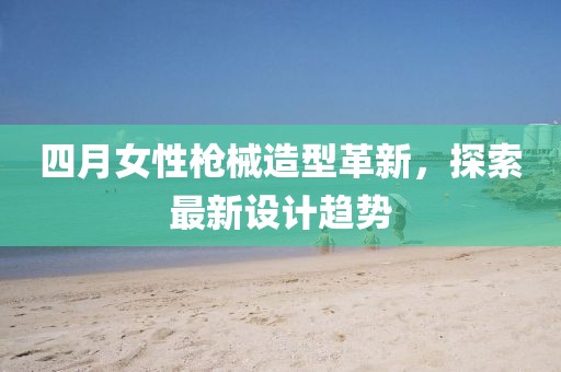 四月女性槍械造型革新,探索最新設(shè)計趨勢