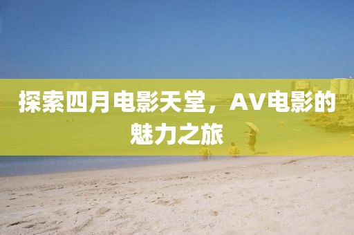 探索四月電影天堂，AV電影的魅力之旅