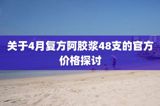 關于4月復方阿膠漿48支的官方價格探討