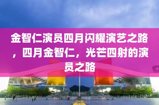 金智仁演員四月閃耀演藝之路,四月金智仁,光芒四射的演員之路
