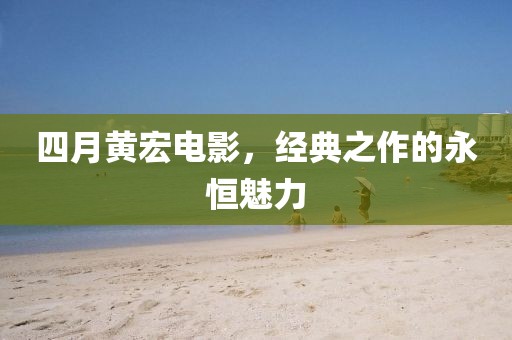 四月黃宏電影，經(jīng)典之作的永恒魅力