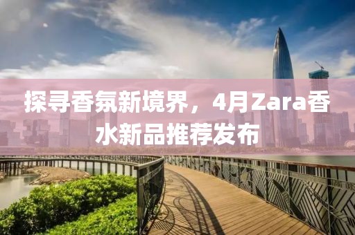 探尋香氛新境界，4月Zara香水新品推薦發布