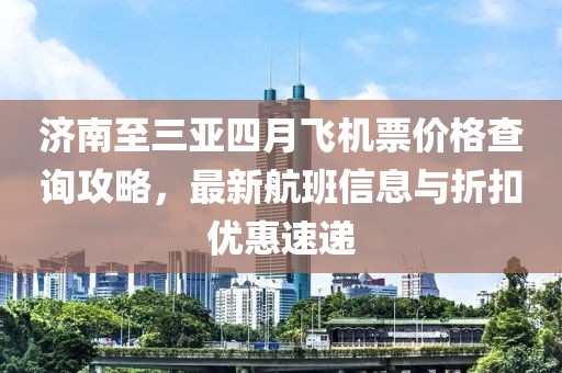 濟南至三亞四月飛機票價格查詢攻略，最新航班信息與折扣優惠速遞