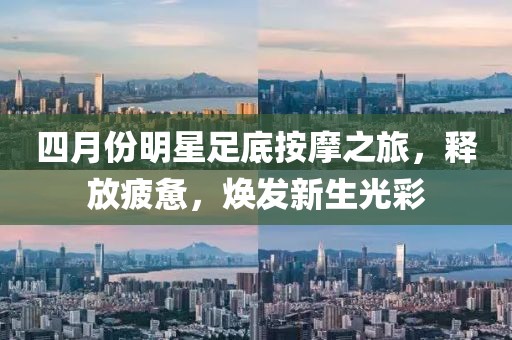 四月份明星足底按摩之旅,釋放疲憊,煥發新生光彩