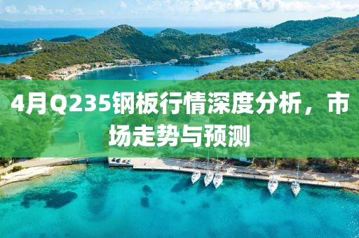 4月Q235鋼板行情深度分析，市場走勢與預測