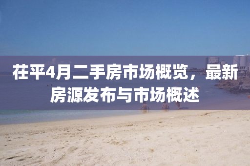 茌平4月二手房市場概覽,最新房源發布與市場概述