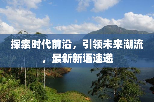 探索時代前沿，引領未來潮流，最新新語速遞