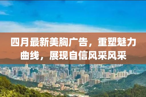 四月最新美胸廣告,重塑魅力曲線,展現自信風采風采