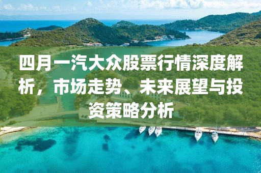 四月一汽大眾股票行情深度解析,市場走勢、未來展望與投資策略分析