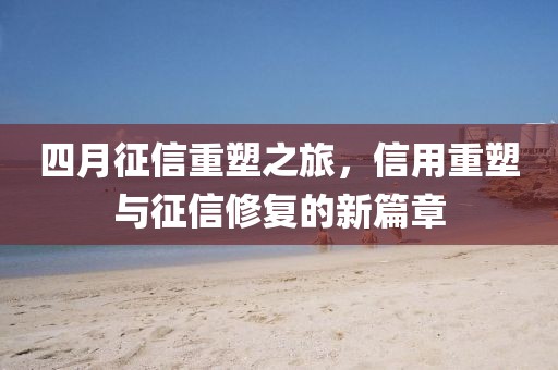 四月征信重塑之旅,信用重塑與征信修復的新篇章