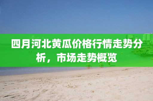 四月河北黃瓜價格行情走勢分析，市場走勢概覽