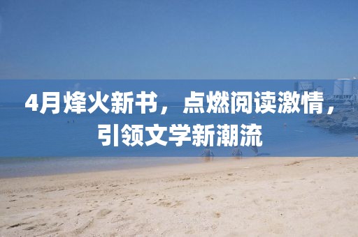 4月烽火新書，點燃閱讀激情，引領文學新潮流