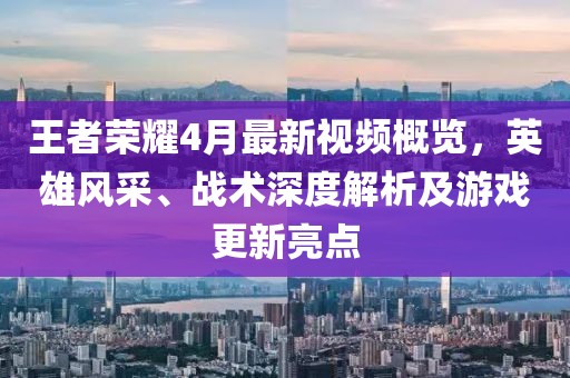 王者榮耀4月最新視頻概覽，英雄風采、戰術深度解析及游戲更新亮點