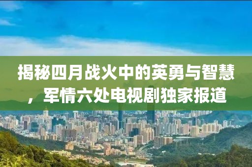 揭秘四月戰火中的英勇與智慧,軍情六處電視劇獨家報道