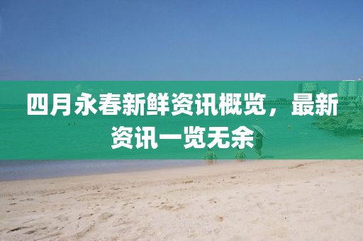 四月永春新鮮資訊概覽,最新資訊一覽無余