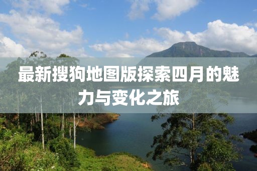 最新搜狗地圖版探索四月的魅力與變化之旅