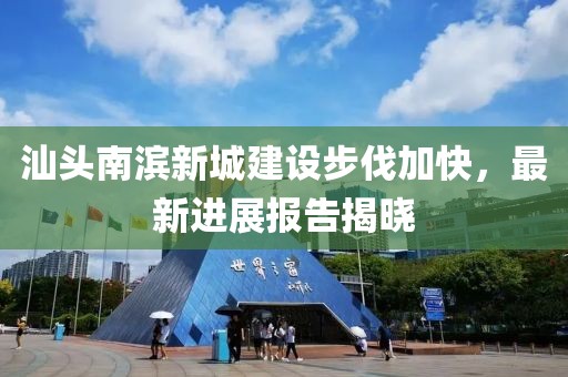 汕頭南濱新城建設步伐加快，最新進展報告揭曉