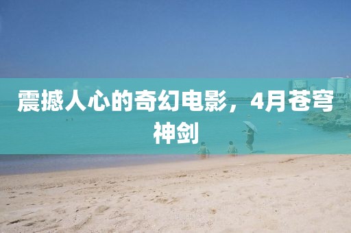 震撼人心的奇幻電影,4月蒼穹神劍