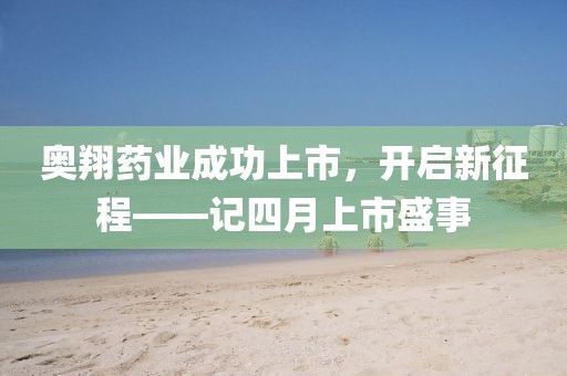 奧翔藥業成功上市,開啟新征程——記四月上市盛事
